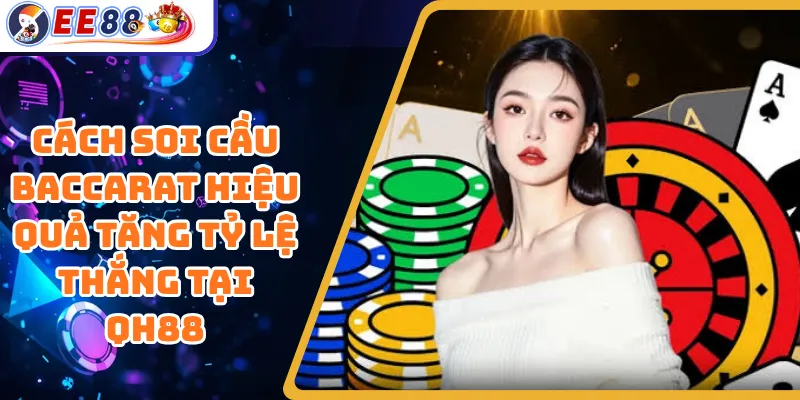 Cách Soi Cầu Baccarat Hiệu Quả Tăng Tỷ Lệ Thắng Tại QH88